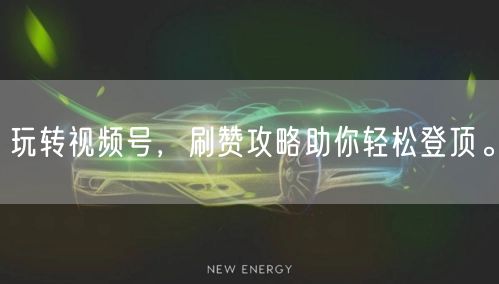 玩转视频号，刷赞攻略助你轻松登顶。