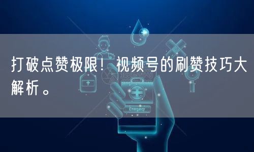 打破点赞极限！视频号的刷赞技巧大解析。