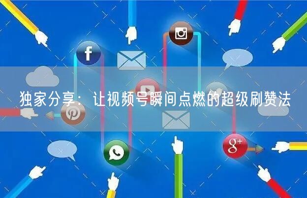 独家分享：让视频号瞬间点燃的超级刷赞法