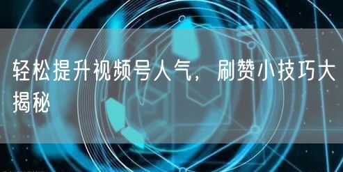 轻松提升视频号人气，刷赞小技巧大揭秘