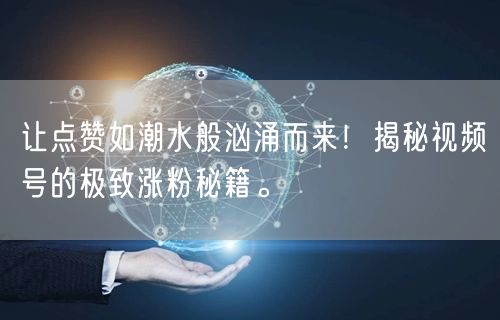 让点赞如潮水般汹涌而来！揭秘视频号的极致涨粉秘籍。
