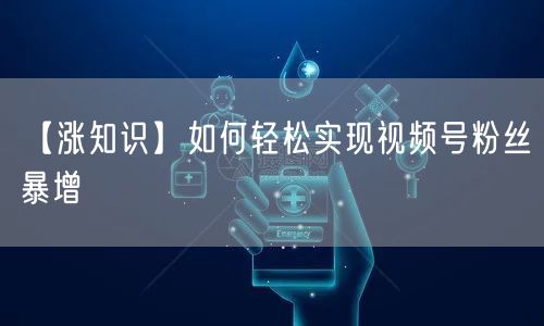 【涨知识】如何轻松实现视频号粉丝暴增