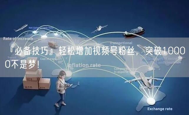 『必备技巧』轻松增加视频号粉丝，突破10000不是梦！