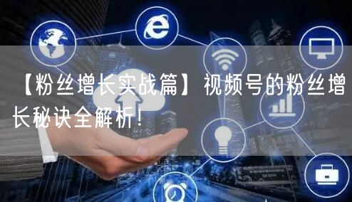 【粉丝增长实战篇】视频号的粉丝增长秘诀全解析！