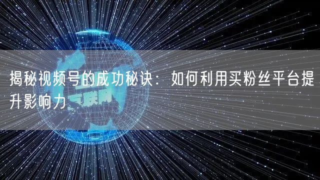 揭秘视频号的成功秘诀：如何利用买粉丝平台提升影响力