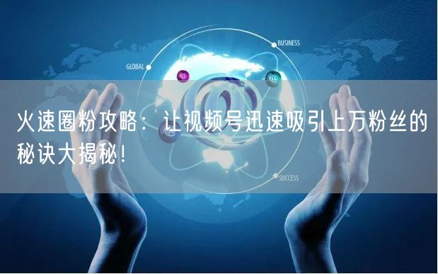 火速圈粉攻略：让视频号迅速吸引上万粉丝的秘诀大揭秘！