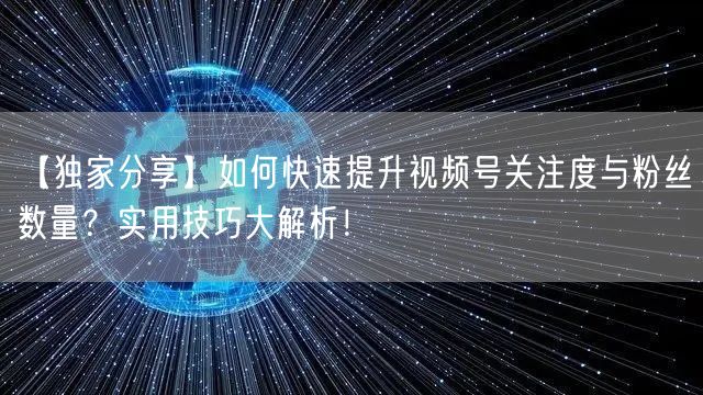 【独家分享】如何快速提升视频号关注度与粉丝数量？实用技巧大解析！