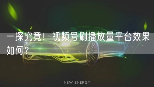一探究竟！视频号刷播放量平台效果如何？