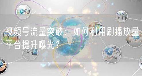 视频号流量突破：如何利用刷播放量平台提升曝光？