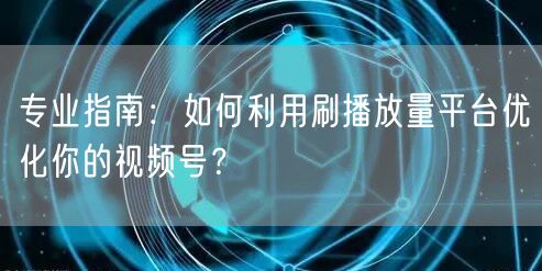 专业指南：如何利用刷播放量平台优化你的视频号？
