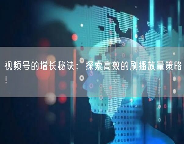 视频号的增长秘诀：探索高效的刷播放量策略！
