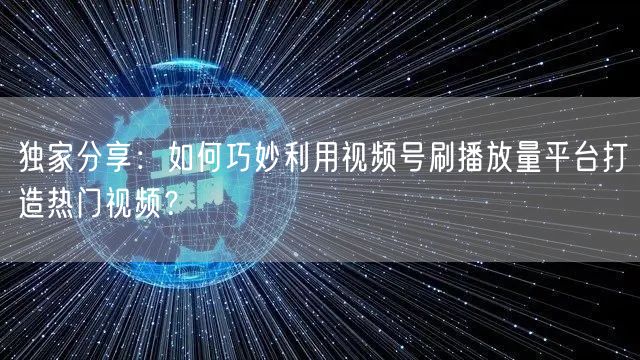 独家分享：如何巧妙利用视频号刷播放量平台打造热门视频？
