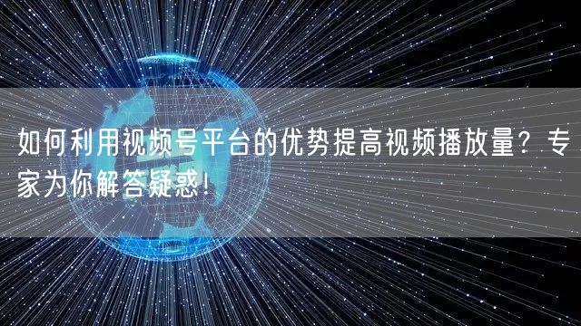 如何利用视频号平台的优势提高视频播放量？专家为你解答疑惑！