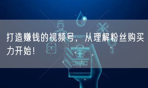 打造赚钱的视频号，从理解粉丝购买力开始！