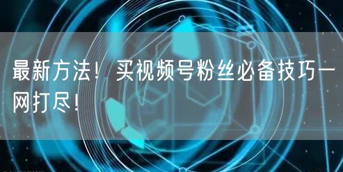 最新方法！买视频号粉丝必备技巧一网打尽！