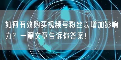 如何有效购买视频号粉丝以增加影响力？一篇文章告诉你答案！
