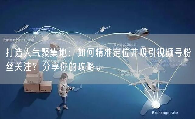 打造人气聚集地：如何精准定位并吸引视频号粉丝关注？分享你的攻略。