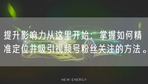 提升影响力从这里开始：掌握如何精准定位并吸引视频号粉丝关注的方法。