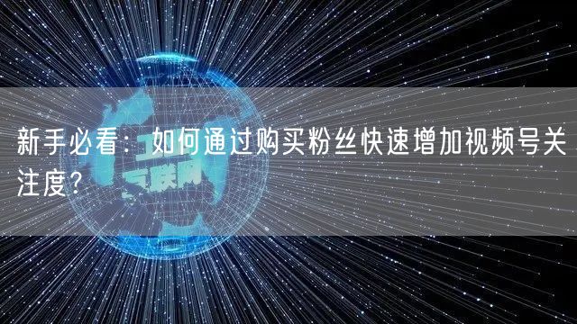 新手必看：如何通过购买粉丝快速增加视频号关注度？