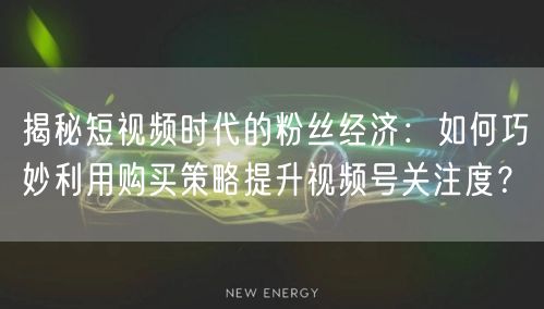 揭秘短视频时代的粉丝经济：如何巧妙利用购买策略提升视频号关注度？