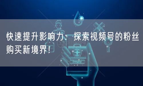 快速提升影响力：探索视频号的粉丝购买新境界！
