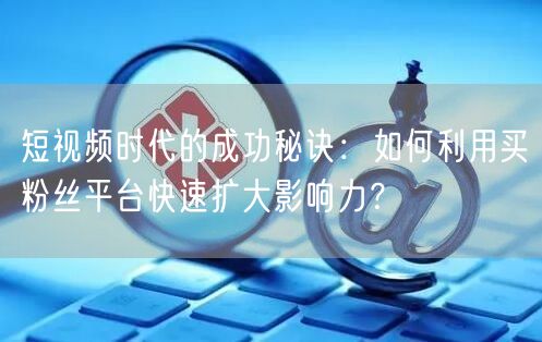 短视频时代的成功秘诀：如何利用买粉丝平台快速扩大影响力？