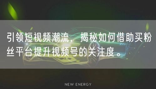 引领短视频潮流，揭秘如何借助买粉丝平台提升视频号的关注度。
