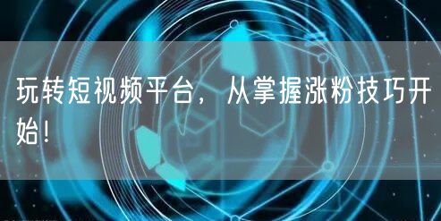 玩转短视频平台，从掌握涨粉技巧开始！