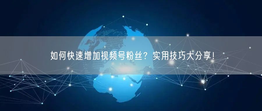 如何快速增加视频号粉丝？实用技巧大分享！