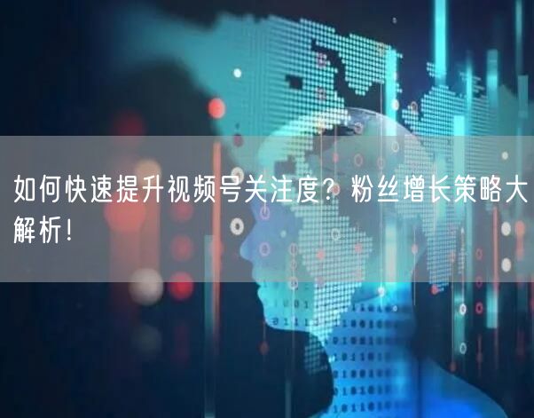 如何快速提升视频号关注度？粉丝增长策略大解析！
