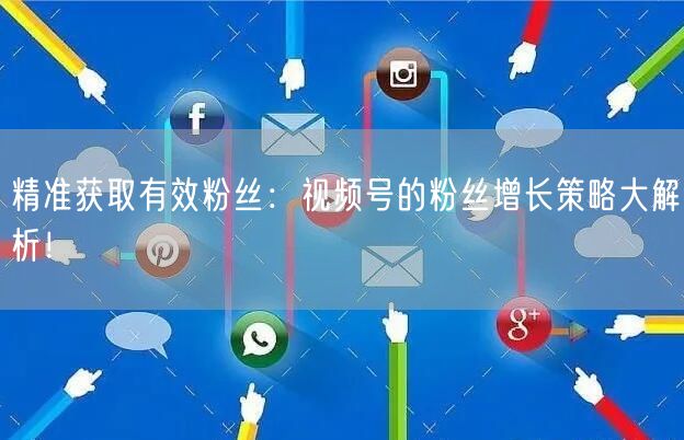 精准获取有效粉丝：视频号的粉丝增长策略大解析！