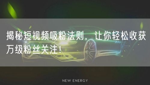 揭秘短视频吸粉法则,让你轻松收获万级粉丝关注!