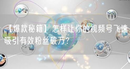 【爆款秘籍】怎样让你的视频号飞速吸引有效粉丝破万?