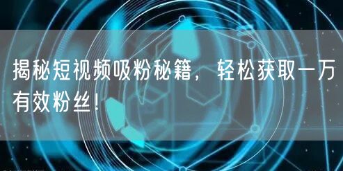 揭秘短视频吸粉秘籍，轻松获取一万有效粉丝！