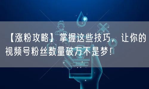 【涨粉攻略】掌握这些技巧，让你的视频号粉丝数量破万不是梦！