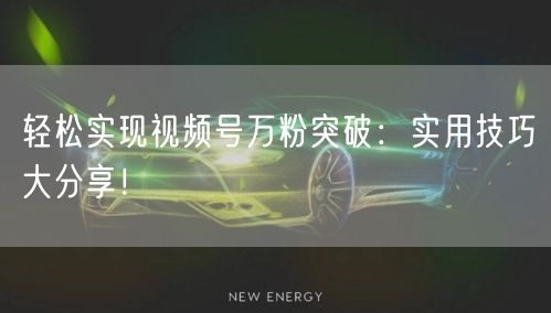 轻松实现视频号万粉突破：实用技巧大分享！