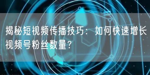 揭秘短视频传播技巧：如何快速增长视频号粉丝数量？