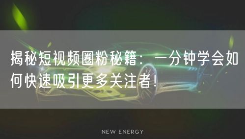 揭秘短视频圈粉秘籍：一分钟学会如何快速吸引更多关注者！