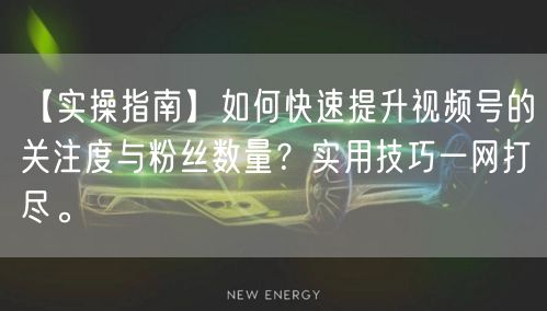 【实操指南】如何快速提升视频号的关注度与粉丝数量？实用技巧一网打尽。