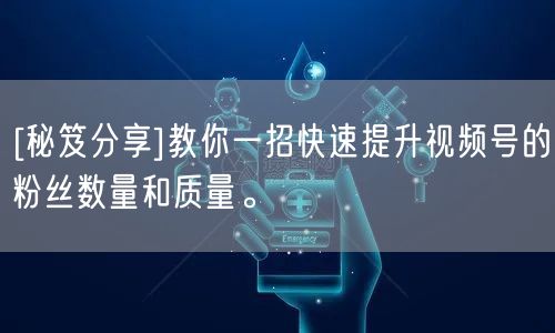 [秘笈分享]教你一招快速提升视频号的粉丝数量和质量。