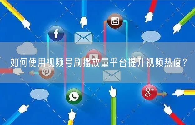 如何使用视频号刷播放量平台提升视频热度？