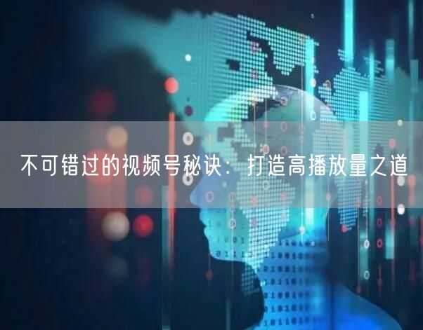不可错过的视频号秘诀：打造高播放量之道