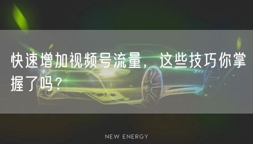 快速增加视频号流量，这些技巧你掌握了吗？