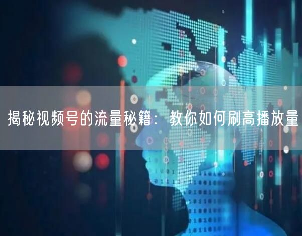 揭秘视频号的流量秘籍：教你如何刷高播放量