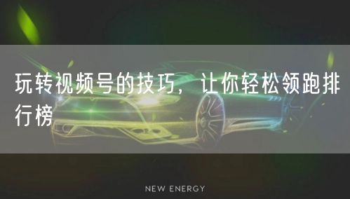 玩转视频号的技巧，让你轻松领跑排行榜