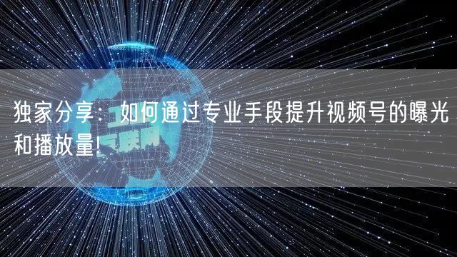 独家分享：如何通过专业手段提升视频号的曝光和播放量!