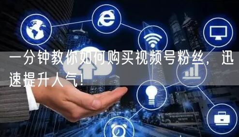 一分钟教你如何购买视频号粉丝，迅速提升人气！