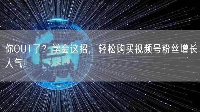 你OUT了？学会这招，轻松购买视频号粉丝增长人气！
