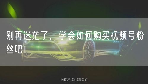 别再迷茫了，学会如何购买视频号粉丝吧！