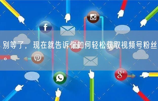 别等了，现在就告诉你如何轻松获取视频号粉丝。